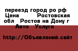 переезд город ро рф › Цена ­ 250 - Ростовская обл., Ростов-на-Дону г. Авто » Услуги   